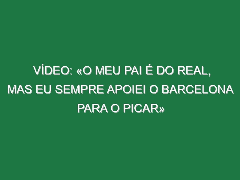 Vídeo: «O meu pai é do Real, mas eu sempre apoiei o Barcelona para o picar»