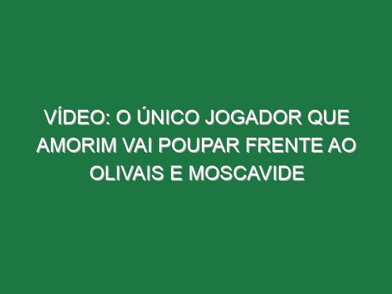 Vídeo: O único jogador que Amorim vai poupar frente ao Olivais e Moscavide