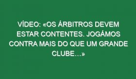 Vídeo: «Os árbitros devem estar contentes. Jogámos contra mais do que um grande clube…»