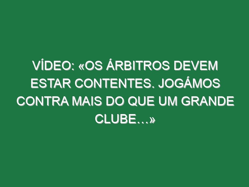 Vídeo: «Os árbitros devem estar contentes. Jogámos contra mais do que um grande clube…»