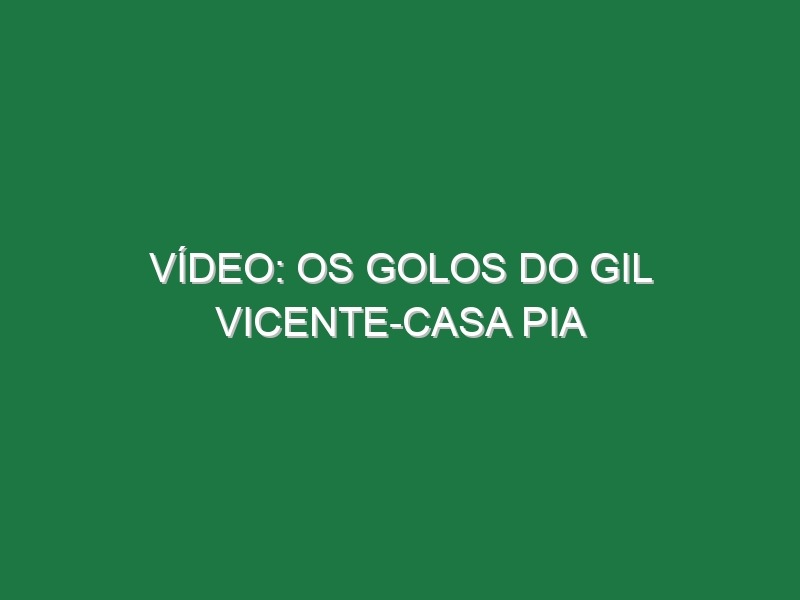 Vídeo: Os golos do Gil Vicente-Casa Pia