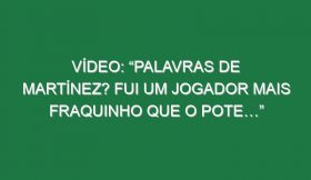 Vídeo: “Palavras de Martínez? Fui um jogador mais fraquinho que o Pote…”