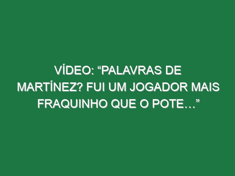 Vídeo: “Palavras de Martínez? Fui um jogador mais fraquinho que o Pote…”