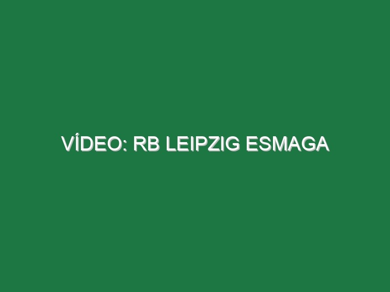 Vídeo: RB Leipzig esmaga