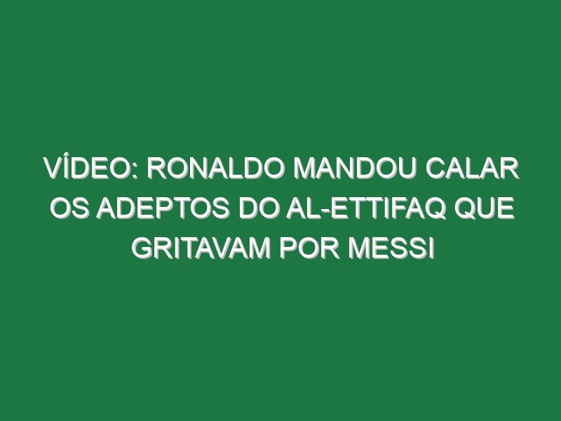 Vídeo: Ronaldo mandou calar os adeptos do Al-Ettifaq que gritavam por Messi