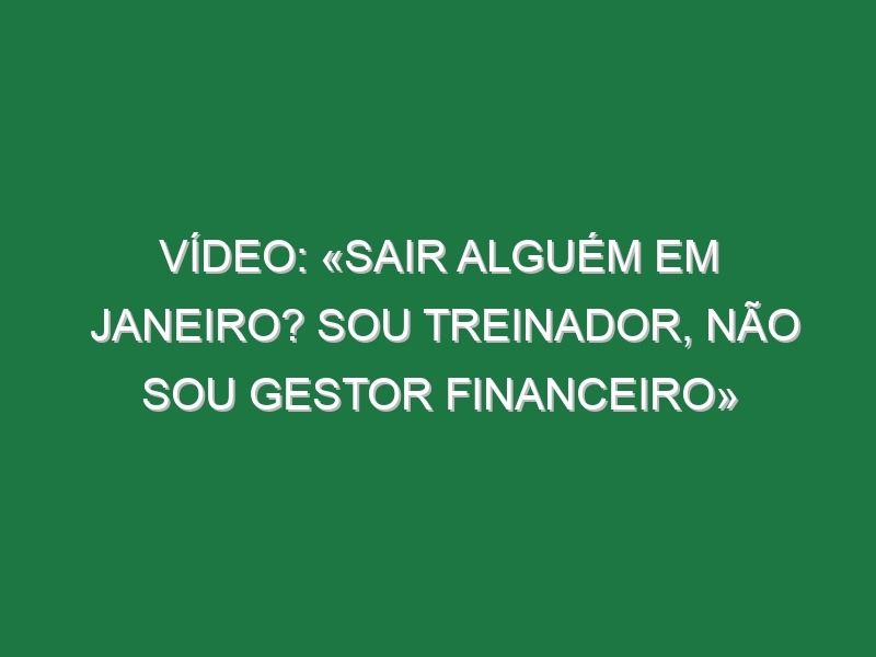 Vídeo: «Sair alguém em Janeiro? Sou treinador, não sou gestor financeiro»