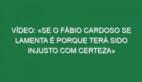 Vídeo: «Se o Fábio Cardoso se lamenta é porque terá sido injusto com certeza»