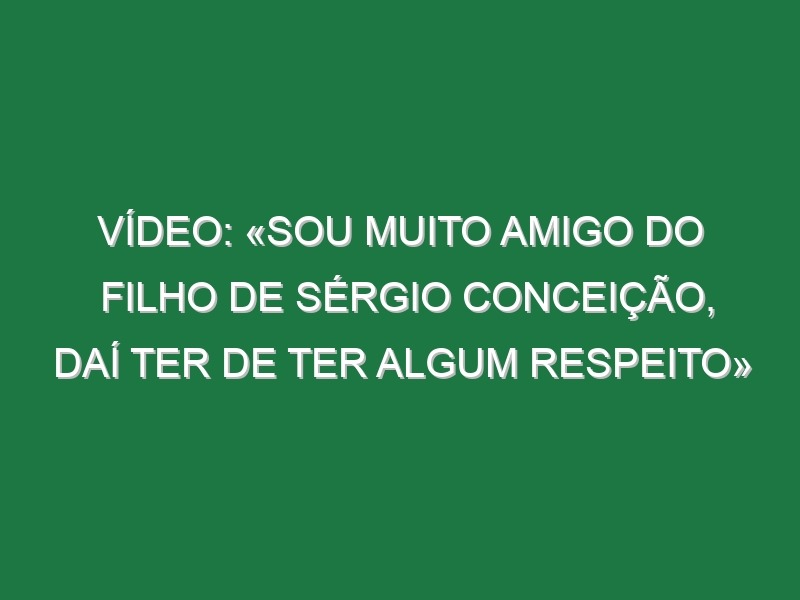 Vídeo: «Sou muito amigo do filho de Sérgio Conceição, daí ter de ter algum respeito»