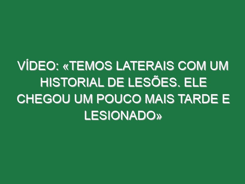 Vídeo: «Temos laterais com um historial de lesões. Ele chegou um pouco mais tarde e lesionado»