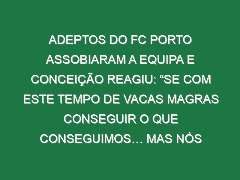 Adeptos do FC Porto assobiaram a equipa e Conceição reagiu: “Se com este tempo de vacas magras conseguir o que conseguimos… mas nós aceitamos»