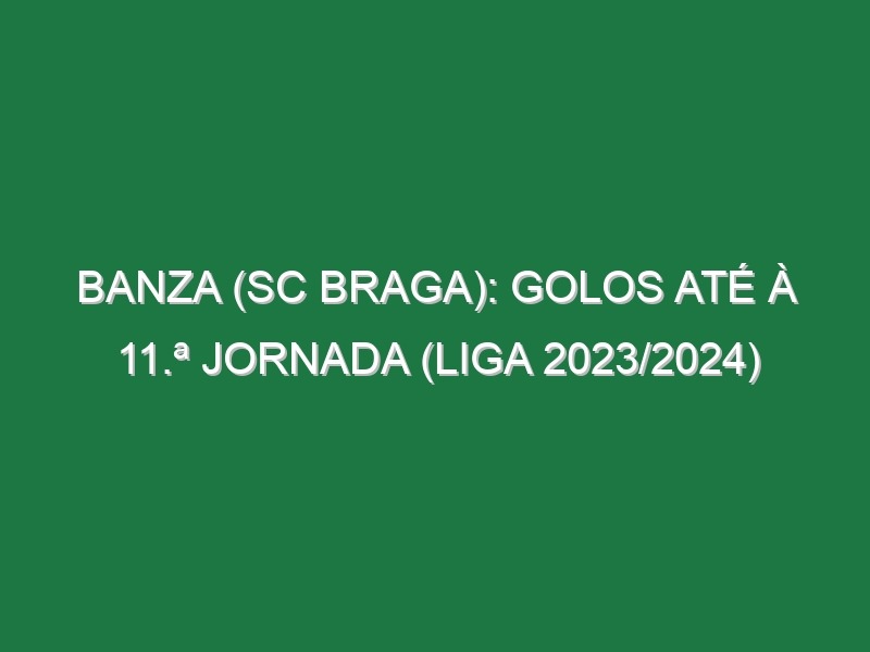 Banza (SC Braga): Golos até à 11.ª jornada (Liga 2023/2024)