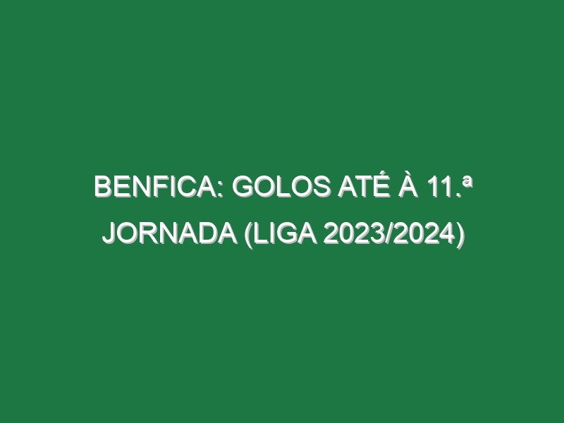 Benfica: Golos até à 11.ª jornada (Liga 2023/2024)