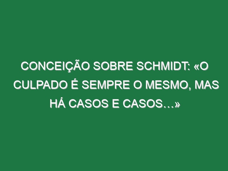 Conceição sobre Schmidt: «O culpado é sempre o mesmo, mas há casos e casos…»