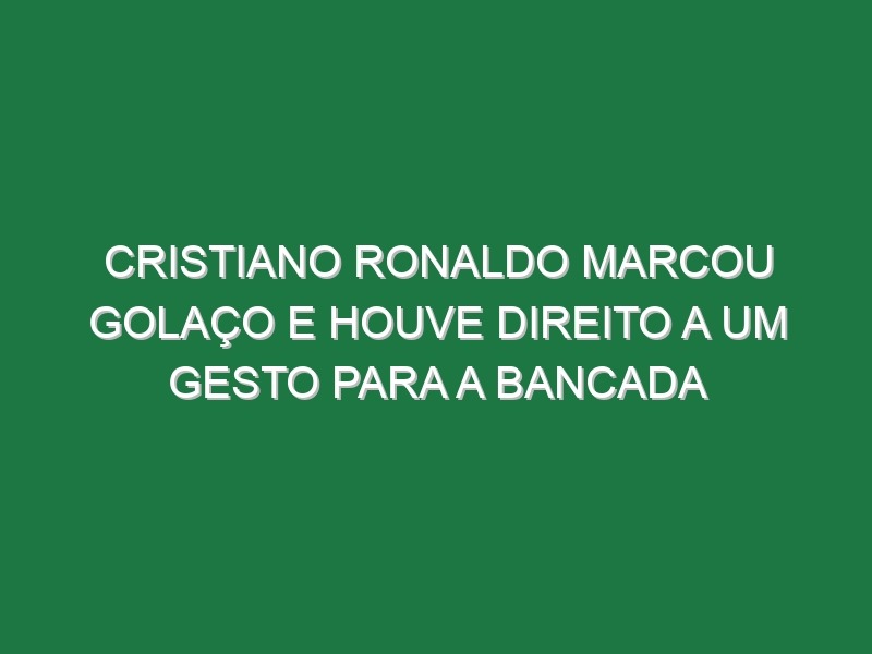 Cristiano Ronaldo Marcou Golaço e Houve Direito a Um Gesto Para a Bancada