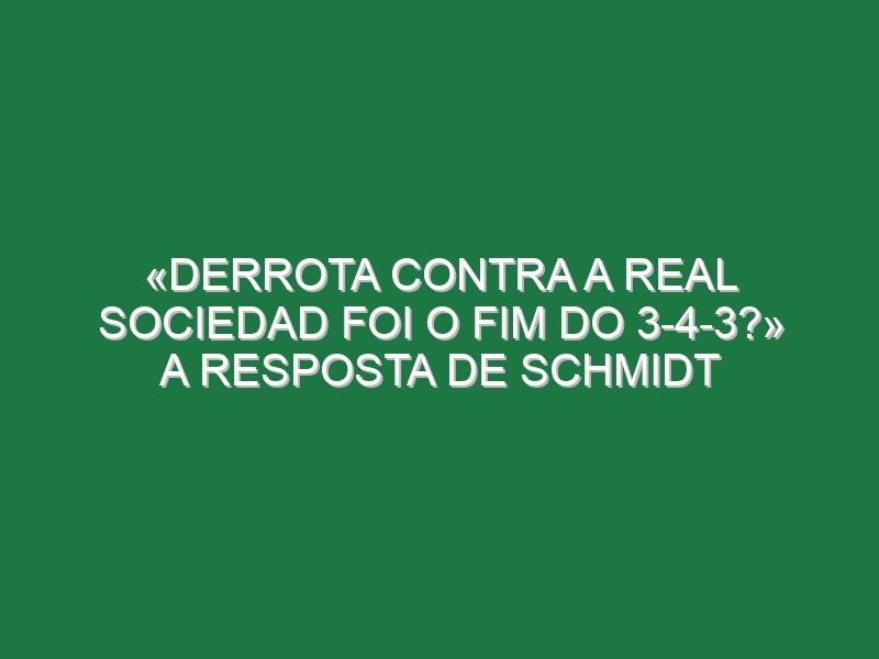 «Derrota contra a Real Sociedad foi o fim do 3-4-3?» A resposta de Schmidt