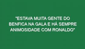 “Estava muita gente do Benfica na gala e há sempre animosidade com Ronaldo”