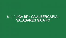 🔴 LIGA BPI: CA ALBERGARIA – VALADARES GAIA FC