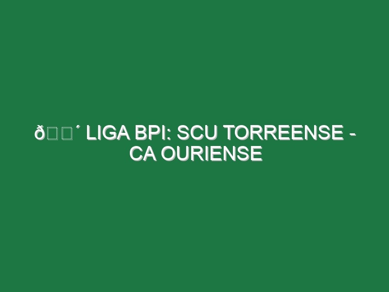 🔴 LIGA BPI: SCU TORREENSE – CA OURIENSE