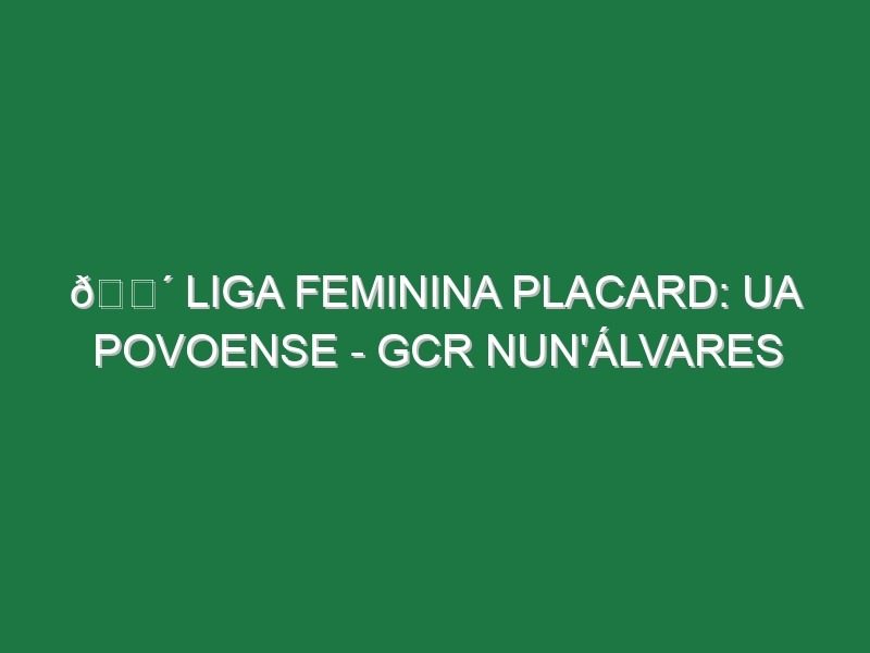 🔴 LIGA FEMININA PLACARD: UA POVOENSE – GCR NUN’ÁLVARES