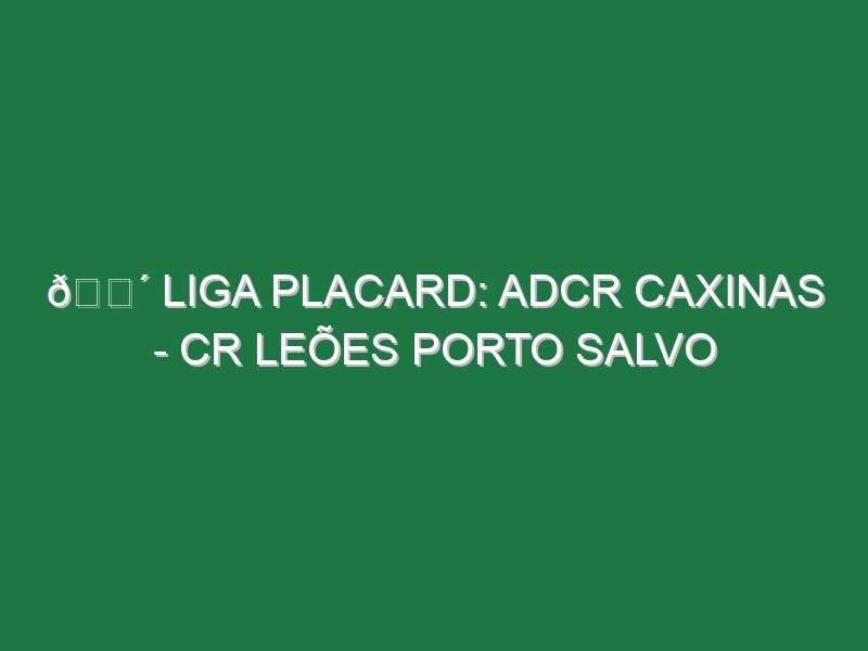 🔴 LIGA PLACARD: ADCR CAXINAS – CR LEÕES PORTO SALVO