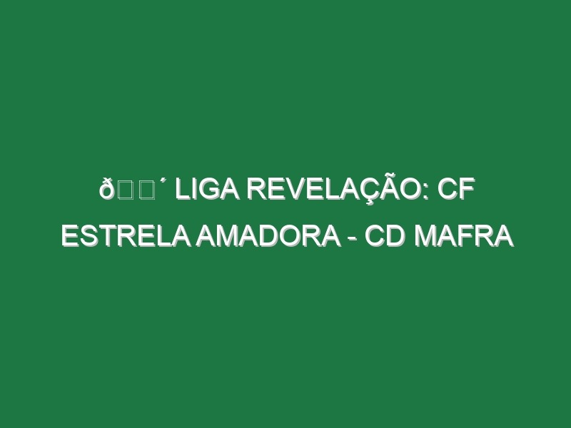 🔴 LIGA REVELAÇÃO: CF ESTRELA AMADORA – CD MAFRA