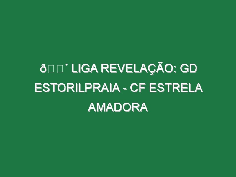 🔴 LIGA REVELAÇÃO: GD ESTORILPRAIA – CF ESTRELA AMADORA