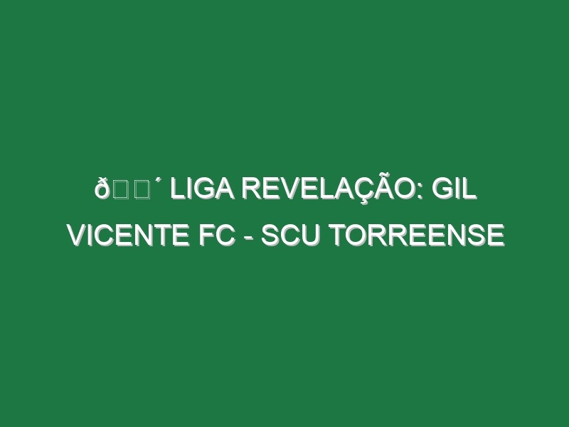 🔴 LIGA REVELAÇÃO: GIL VICENTE FC – SCU TORREENSE