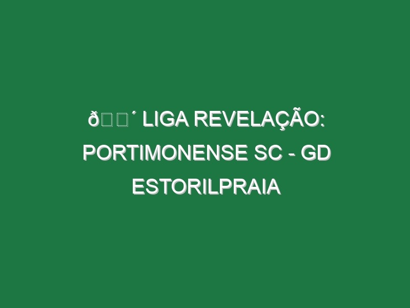 🔴 LIGA REVELAÇÃO: PORTIMONENSE SC – GD ESTORILPRAIA