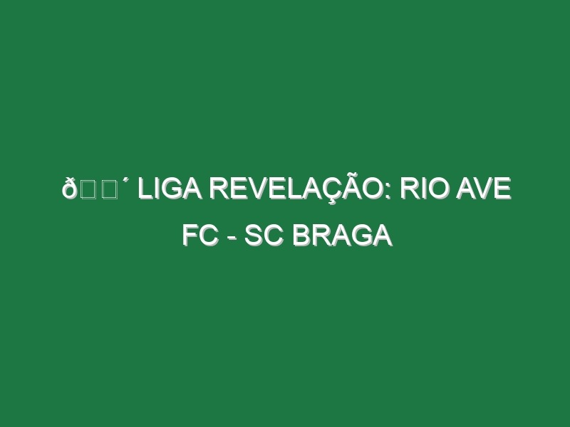 🔴 LIGA REVELAÇÃO: RIO AVE FC – SC BRAGA