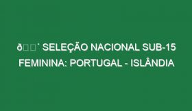 🔴 SELEÇÃO NACIONAL SUB-15 FEMININA: PORTUGAL – ISLÂNDIA