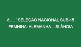 🔴 SELEÇÃO NACIONAL SUB-15 FEMNINA: ALEMANHA – ISLÂNDIA