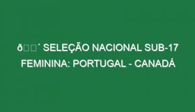 🔴 SELEÇÃO NACIONAL SUB-17 FEMININA: PORTUGAL – CANADÁ