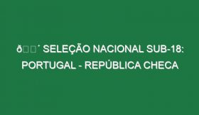 🔴 SELEÇÃO NACIONAL SUB-18: PORTUGAL – REPÚBLICA CHECA