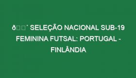 🔴 SELEÇÃO NACIONAL SUB-19 FEMININA FUTSAL: PORTUGAL – FINLÂNDIA