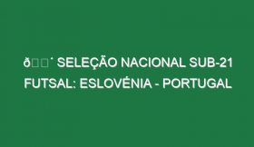 🔴 SELEÇÃO NACIONAL SUB-21 FUTSAL: ESLOVÉNIA – PORTUGAL