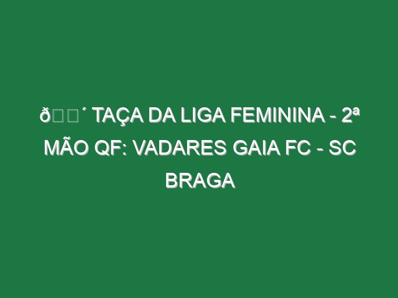 🔴 TAÇA DA LIGA FEMININA – 2ª MÃO QF: VADARES GAIA FC – SC BRAGA