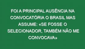 Foi a principal ausência na convocatória o Brasil mas assume: «Se fosse o selecionador, também não me convocava»