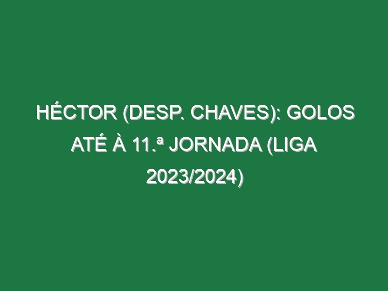 Héctor (Desp. Chaves): Golos até à 11.ª jornada (Liga 2023/2024)