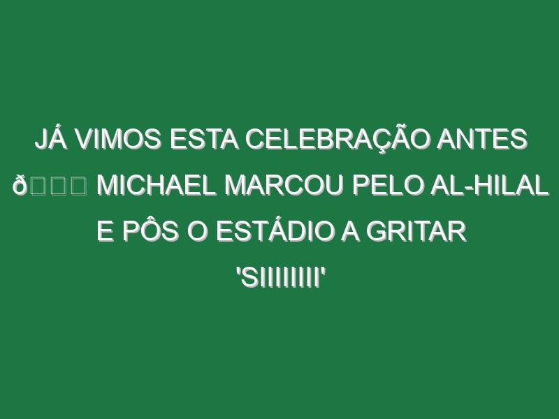 Já vimos esta celebração antes 👀 Michael marcou pelo Al-Hilal e pôs o estádio a gritar ‘SIIIIIIII’