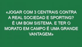 «Jogar com 3 centrais contra a Real Sociedad e Sporting? É um bom sistema. E ter o Morato em campo é uma grande vantagem»