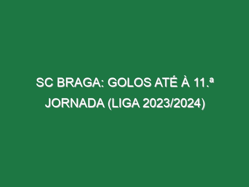 SC Braga: Golos até à 11.ª jornada (Liga 2023/2024)