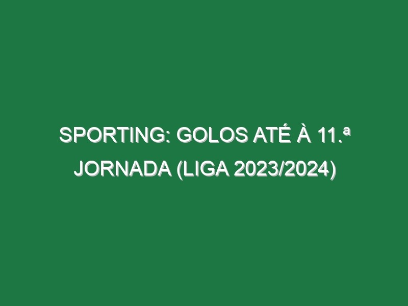 Sporting: Golos até à 11.ª jornada (Liga 2023/2024)