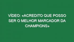 Vídeo: «Acredito que posso ser o melhor marcador da Champions»