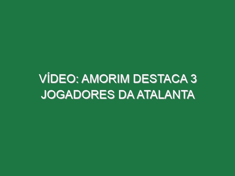 Vídeo: Amorim destaca 3 jogadores da Atalanta