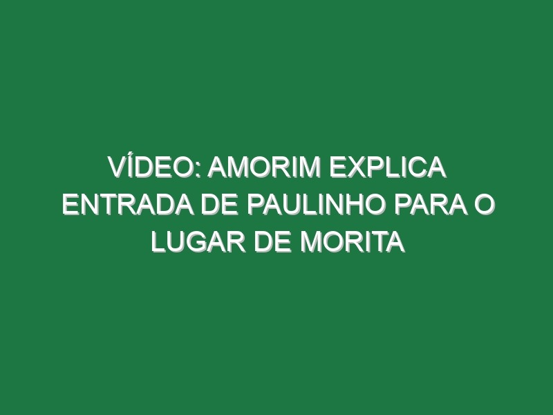 Vídeo: Amorim explica entrada de Paulinho para o lugar de Morita