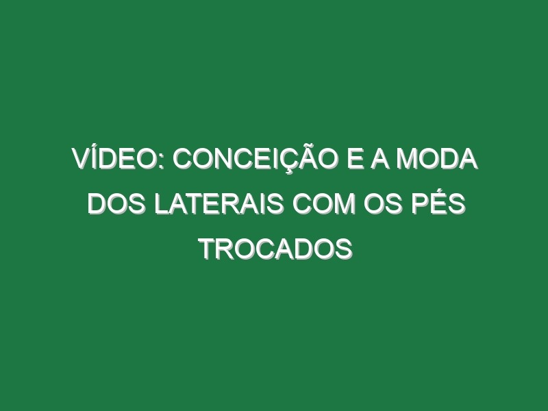 Vídeo: Conceição e a moda dos laterais com os pés trocados