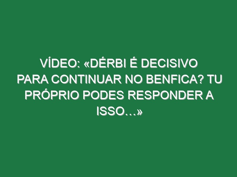 Vídeo: «Dérbi é decisivo para continuar no Benfica? Tu próprio podes responder a isso…»