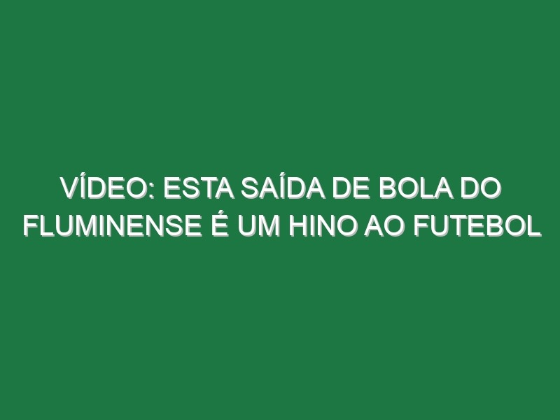 Vídeo: Esta saída de bola do Fluminense é um hino ao futebol