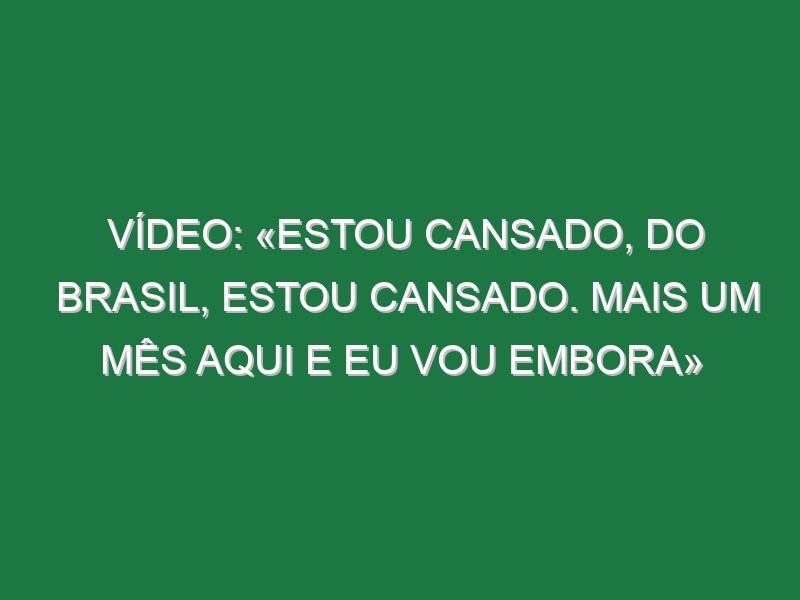 Vídeo: «Estou cansado, do Brasil, estou cansado. Mais um mês aqui e eu vou embora»