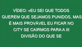 Vídeo: «Eu sei que todos querem que sejamos punidos, mas é mais provável eu ficar no City se cairmos para a III divisão do que se vencer a Champions»